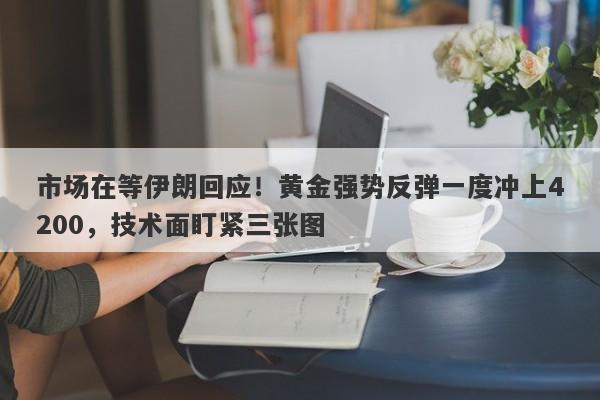 市场在等伊朗回应！黄金强势反弹一度冲上4200，技术面盯紧三张图
