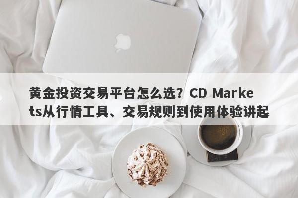 黄金投资交易平台怎么选？CD Markets从行情工具、交易规则到使用体验讲起