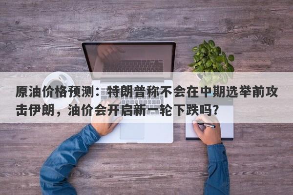 原油价格预测：特朗普称不会在中期选举前攻击伊朗，油价会开启新一轮下跌吗？