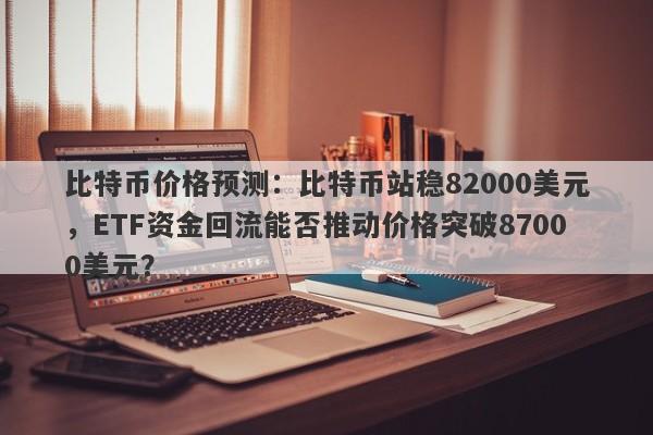比特币价格预测：比特币站稳82000美元，ETF资金回流能否推动价格突破87000美元？