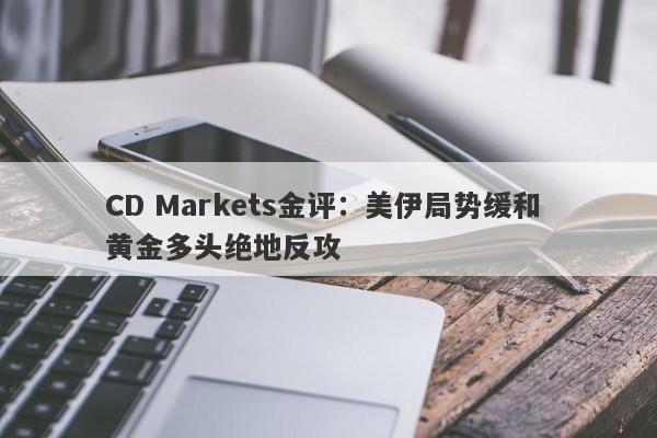 CD Markets金评：美伊局势缓和 黄金多头绝地反攻