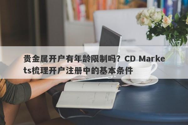 贵金属开户有年龄限制吗？CD Markets梳理开户注册中的基本条件