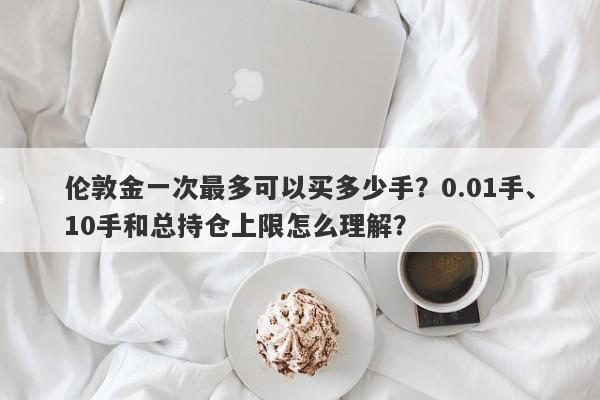 伦敦金一次最多可以买多少手？0.01手、10手和总持仓上限怎么理解？