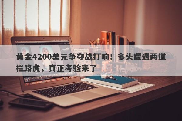 黄金4200美元争夺战打响！多头遭遇两道拦路虎，真正考验来了