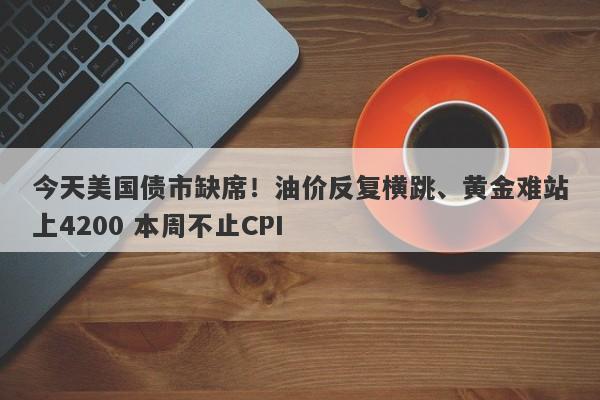 今天美国债市缺席！油价反复横跳、黄金难站上4200 本周不止CPI