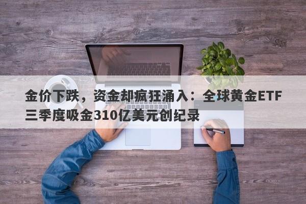 金价下跌，资金却疯狂涌入：全球黄金ETF三季度吸金310亿美元创纪录