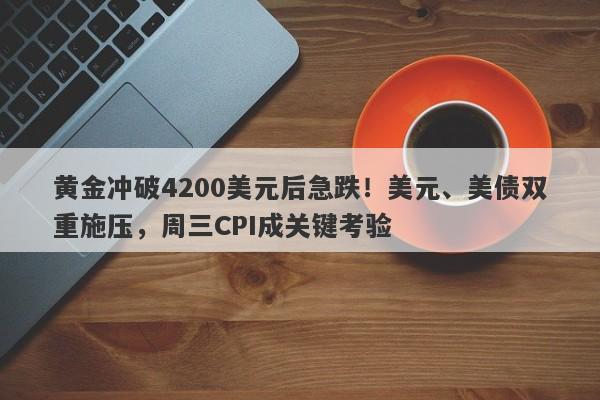 黄金冲破4200美元后急跌！美元、美债双重施压，周三CPI成关键考验