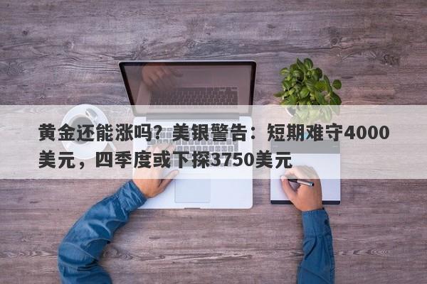 黄金还能涨吗？美银警告：短期难守4000美元，四季度或下探3750美元