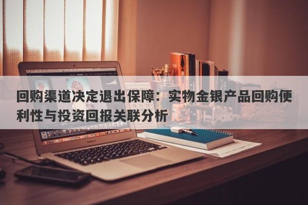 回购渠道决定退出保障：实物金银产品回购便利性与投资回报关联分析