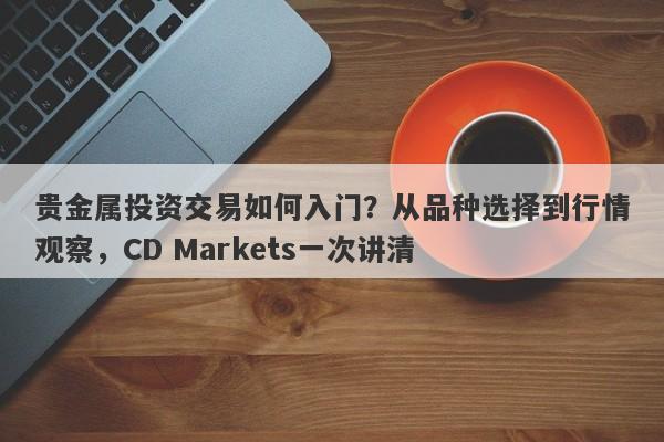 贵金属投资交易如何入门？从品种选择到行情观察，CD Markets一次讲清