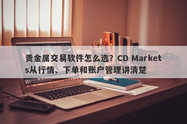 贵金属交易软件怎么选？CD Markets从行情、下单和账户管理讲清楚