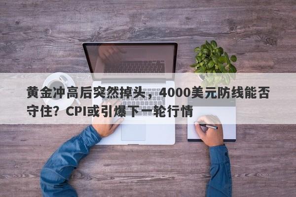 黄金冲高后突然掉头，4000美元防线能否守住？CPI或引爆下一轮行情