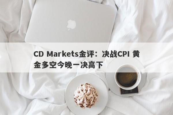 CD Markets金评：决战CPI 黄金多空今晚一决高下