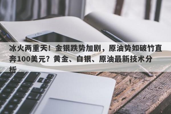 冰火两重天！金银跌势加剧，原油势如破竹直奔100美元？黄金、白银、原油最新技术分析