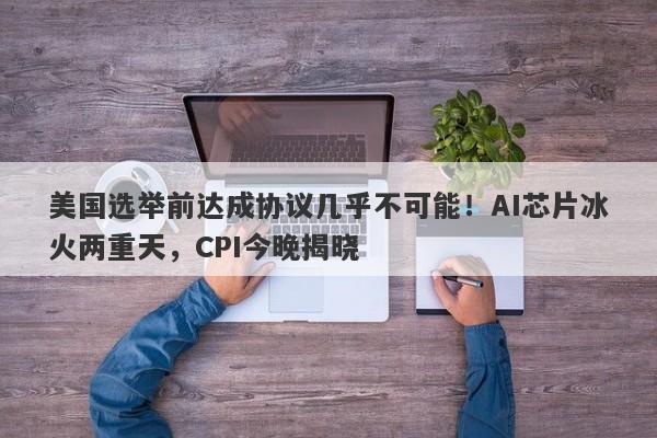 美国选举前达成协议几乎不可能！AI芯片冰火两重天，CPI今晚揭晓