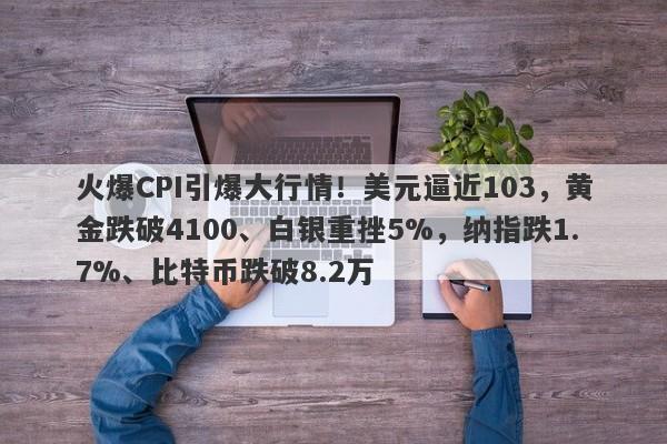 火爆CPI引爆大行情！美元逼近103，黄金跌破4100、白银重挫5%，纳指跌1.7%、比特币跌破8.2万