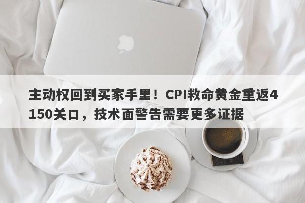 主动权回到买家手里！CPI救命黄金重返4150关口，技术面警告需要更多证据
