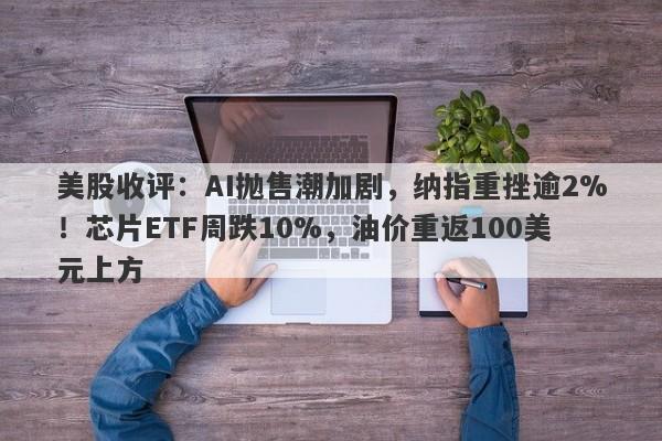 美股收评：AI抛售潮加剧，纳指重挫逾2%！芯片ETF周跌10%，油价重返100美元上方