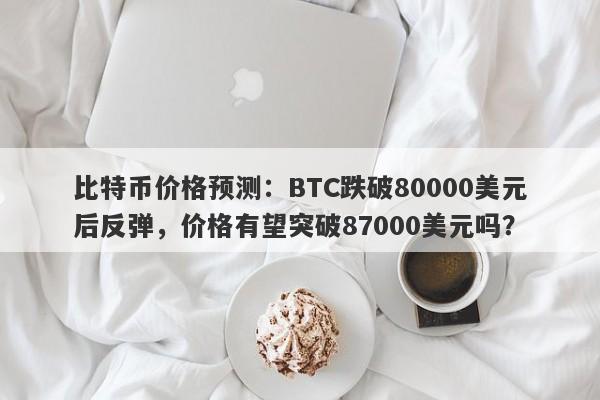 比特币价格预测：BTC跌破80000美元后反弹，价格有望突破87000美元吗？