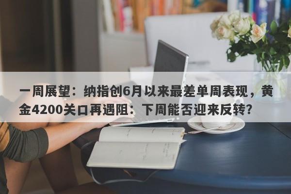一周展望：纳指创6月以来最差单周表现，黄金4200关口再遇阻：下周能否迎来反转？