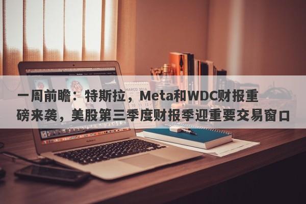 一周前瞻：特斯拉，Meta和WDC财报重磅来袭，美股第三季度财报季迎重要交易窗口