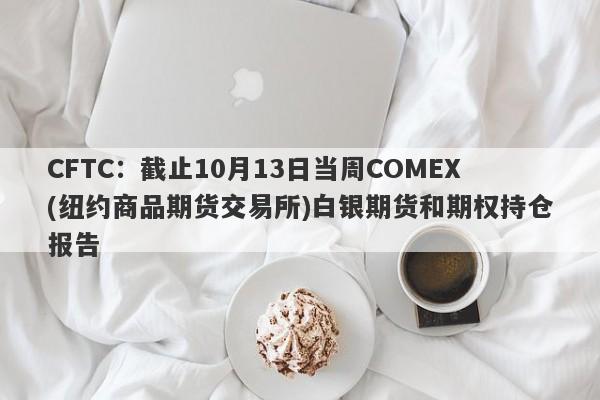 CFTC：截止10月13日当周COMEX(纽约商品期货交易所)白银期货和期权持仓报告