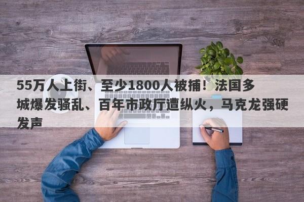 55万人上街、至少1800人被捕！法国多城爆发骚乱、百年市政厅遭纵火，马克龙强硬发声