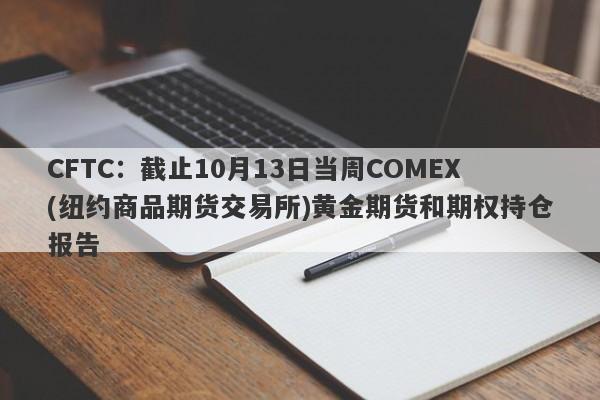 CFTC：截止10月13日当周COMEX(纽约商品期货交易所)黄金期货和期权持仓报告