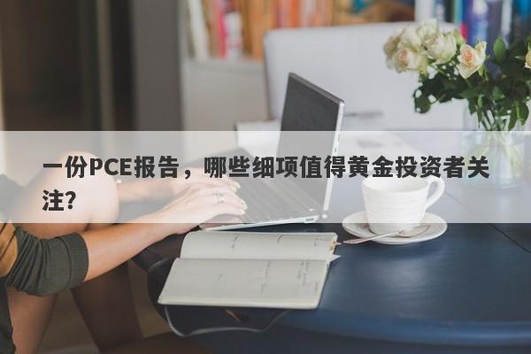 一份PCE报告，哪些细项值得黄金投资者关注？