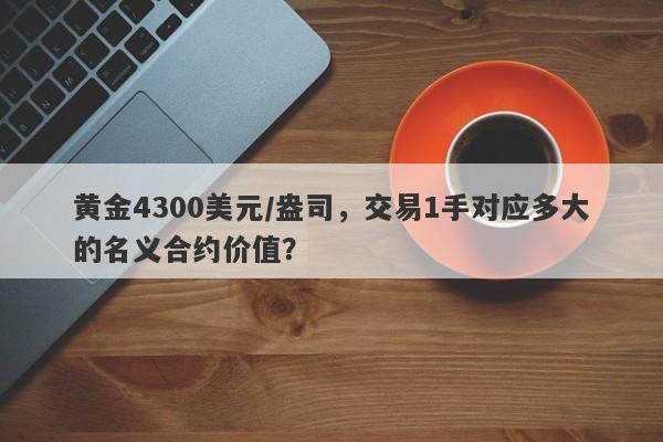 黄金4300美元/盎司，交易1手对应多大的名义合约价值？
