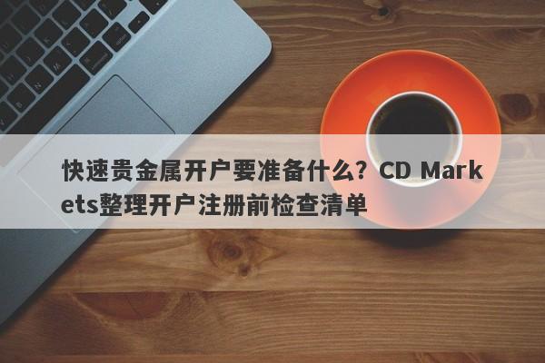 快速贵金属开户要准备什么？CD Markets整理开户注册前检查清单