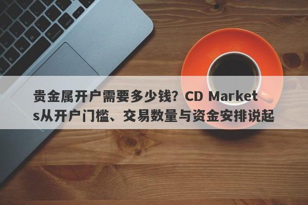 贵金属开户需要多少钱？CD Markets从开户门槛、交易数量与资金安排说起