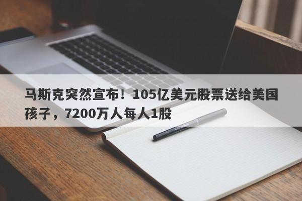 马斯克突然宣布！105亿美元股票送给美国孩子，7200万人每人1股