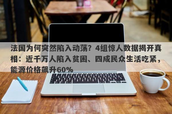 法国为何突然陷入动荡？4组惊人数据揭开真相：近千万人陷入贫困、四成民众生活吃紧，能源价格飙升60%