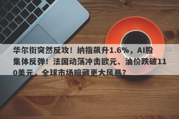 华尔街突然反攻！纳指飙升1.6%，AI股集体反弹！法国动荡冲击欧元、油价跌破110美元，全球市场暗藏更大风暴？