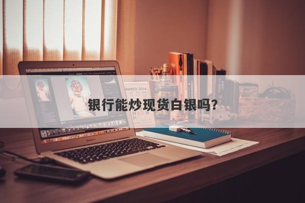银行能炒现货白银吗？