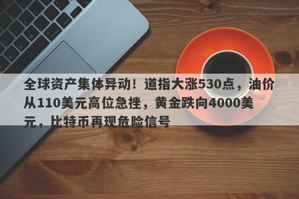 全球资产集体异动！道指大涨530点，油价从110美元高位急挫，黄金跌向4000美元，比特币再现危险信号