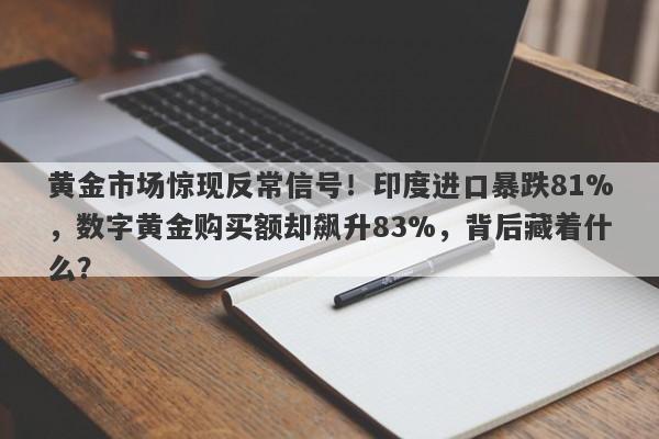 黄金市场惊现反常信号！印度进口暴跌81%，数字黄金购买额却飙升83%，背后藏着什么？