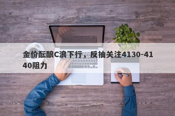 金价酝酿C浪下行，反抽关注4130-4140阻力