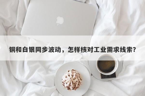 铜和白银同步波动，怎样核对工业需求线索？