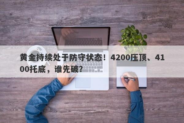 黄金持续处于防守状态！4200压顶、4100托底，谁先破？