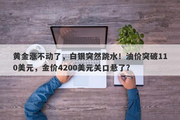 黄金涨不动了，白银突然跳水！油价突破110美元，金价4200美元关口悬了？