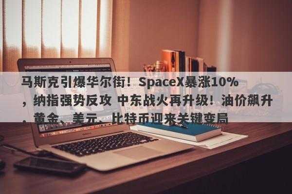 马斯克引爆华尔街！SpaceX暴涨10%，纳指强势反攻 中东战火再升级！油价飙升，黄金、美元、比特币迎来关键变局