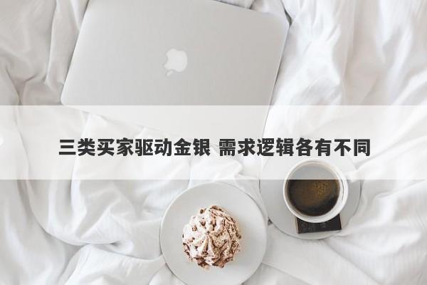 三类买家驱动金银 需求逻辑各有不同