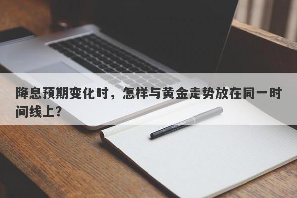 降息预期变化时，怎样与黄金走势放在同一时间线上？