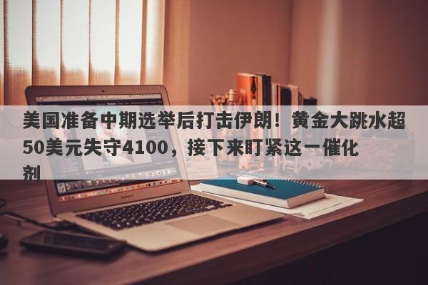 美国准备中期选举后打击伊朗！黄金大跳水超50美元失守4100，接下来盯紧这一催化剂