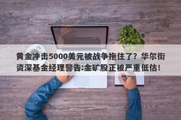 黄金冲击5000美元被战争拖住了？华尔街资深基金经理警告:金矿股正被严重低估！