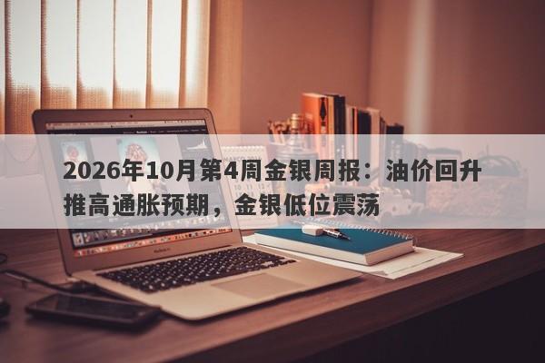 2026年10月第4周金银周报：油价回升推高通胀预期，金银低位震荡