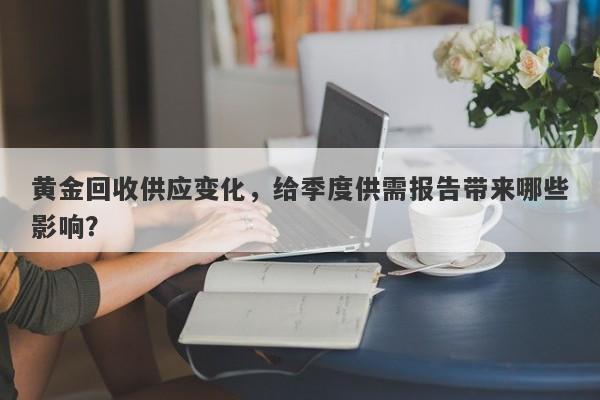 黄金回收供应变化，给季度供需报告带来哪些影响？