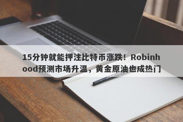 15分钟就能押注比特币涨跌！Robinhood预测市场升温，黄金原油也成热门